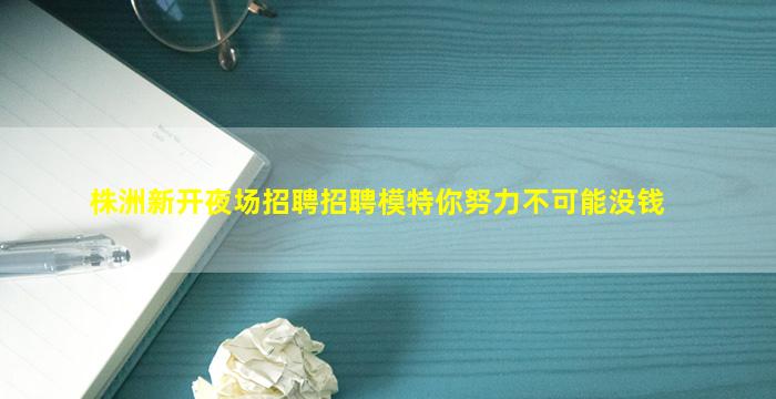 株洲新开夜场招聘招聘模特你努力不可能没钱